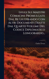 Title: Leggi Sui Maestri Comacini Promulgate Dal Re Liutprando Con Altri Documenti Tratti Dal Quarto Volume Del Codice Diplomatico Longobardo..., Author: Carlo Troya (Conte)