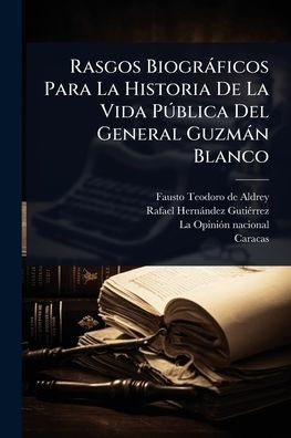 Rasgos Biogr�ficos Para La Historia De Vida Pðblica Del General Guzm�n Blanco