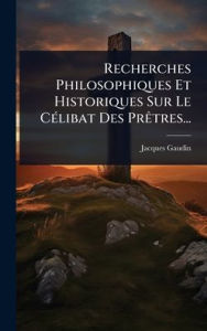 Title: Recherches Philosophiques Et Historiques Sur Le Cï¿½(c)libat Des Prï¿½atres..., Author: Jacques Gaudin