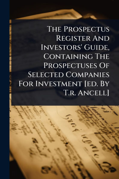 The Prospectus Register And Investors' Guide, Containing Prospectuses Of Selected Companies For Investment [ed. By T.r. Ancell]