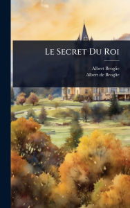 Title: Le Secret Du Roi, Author: Albert Broglie (Duc De)