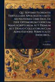 Title: Qu. Septimii Florentis Tertulliani Apologeticum Et Ad Nationes Libri Duo, Ex Fide Optimorum Codicum Manuscriptorum Aut Primum Aut Denuo Collatorum Cum Adnotatione Perpetua Et Indicibus..., Author: Tertullian