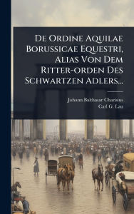 Title: De Ordine Aquilae Borussicae Equestri, Alias Von Dem Ritter-orden Des Schwartzen Adlers..., Author: Johann Balthasar Charisius