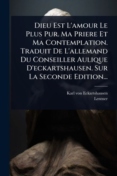 Dieu Est L'amour Le Plus Pur. Ma Priere Et Contemplation. Traduit De L'allemand Du Conseiller Aulique D'eckartshausen. Sur La Seconde Edition...