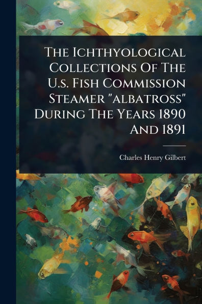 The Ichthyological Collections Of U.s. Fish Commission Steamer "albatross" During Years 1890 And 1891