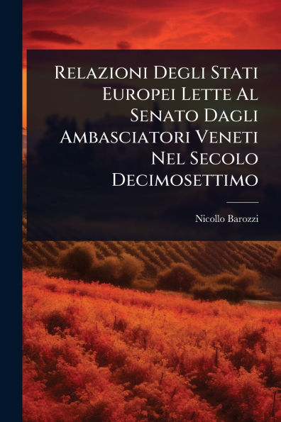 Relazioni Degli Stati Europei Lette Al Senato Dagli Ambasciatori Veneti Nel Secolo Decimosettimo