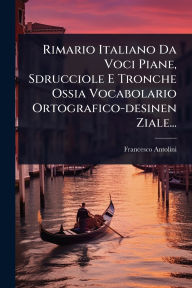 Title: Rimario Italiano Da Voci Piane, Sdrucciole E Tronche Ossia Vocabolario Ortografico-desinen Ziale..., Author: Francesco Antolini (of Macerata )