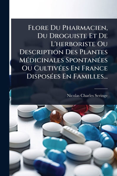 Flore Du Pharmacien, Droguiste Et De L'herboriste Ou Description Des Plantes Mï¿½(c)dicinales Spontanï¿½(c)es Cultivï¿½(c)es En France Disposï¿½(c)es Familles...