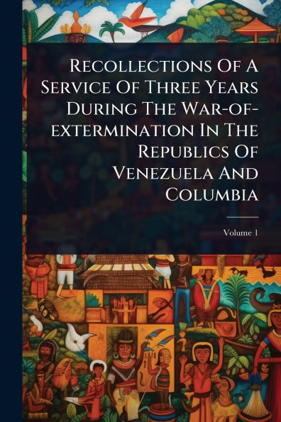 Recollections Of A Service Three Years During The War-of-extermination Republics Venezuela And Columbia