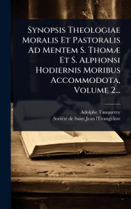 Title: Synopsis Theologiae Moralis Et Pastoralis Ad Mentem S. Thomï¿½] Et S. Alphonsi Hodiernis Moribus Accommodota, Volume 2..., Author: Adolphe Tanquerey