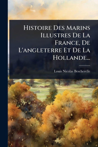 Histoire Des Marins Illustres De La France, De L'angleterre Et De La Hollande...