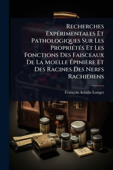 Recherches Expï¿½(c)rimentales Et Pathologiques Sur Les Propriï¿½(c)tï¿½(c)s Fonctions Des Faisceaux De La Moelle ï¿½piniï¿½re Racines Nerfs Rachidiens