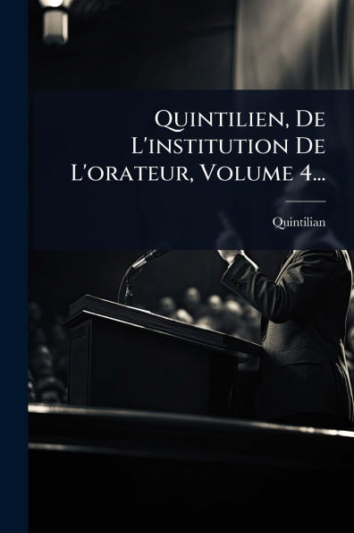 Quintilien, De L'institution L'orateur, Volume 4...