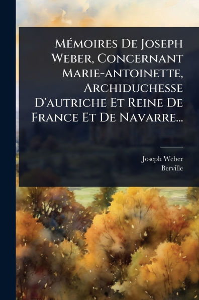 M�(c)moires De Joseph Weber, Concernant Marie-antoinette, Archiduchesse D'autriche Et Reine France Navarre...