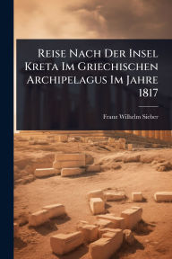 Title: Reise Nach Der Insel Kreta Im Griechischen Archipelagus Im Jahre 1817, Author: Franz Wilhelm Sieber