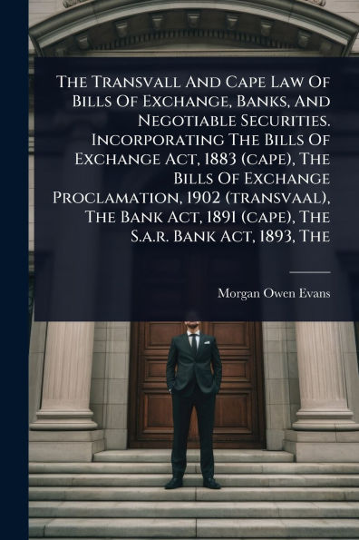 The Transvall And Cape Law Of Bills Exchange, Banks, Negotiable Securities. Incorporating Exchange Act, 1883 (cape), Proclamation, 1902 (transvaal), Bank 1891 S.a.r. 1893,