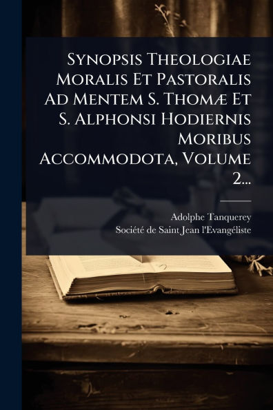 Synopsis Theologiae Moralis Et Pastoralis Ad Mentem S. Thomï¿½] Alphonsi Hodiernis Moribus Accommodota, Volume 2...