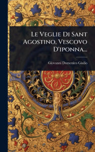 Title: Le Veglie Di Sant Agostino, Vescovo D'iponna..., Author: Giovanni Domenico Giulio
