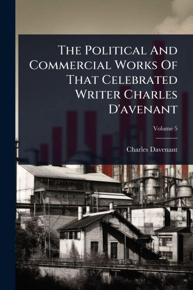 The Political And Commercial Works Of That Celebrated Writer Charles D'avenant