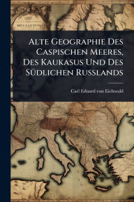 Title: Alte Geographie Des Caspischen Meeres, Des Kaukasus Und Des Sï¿½1/4dlichen Russlands, Author: Carl Eduard Von Eichwald