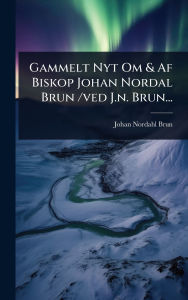 Title: Gammelt Nyt Om & Af Biskop Johan Nordal Brun /ved J.n. Brun..., Author: Johan Nordahl Brun