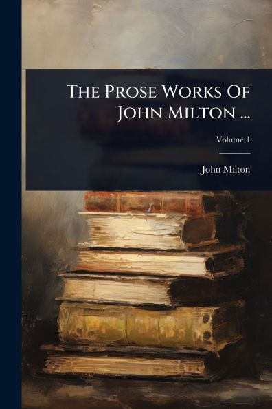 The Prose Works Of John Milton ...