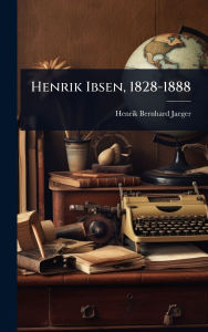 Title: Henrik Ibsen, 1828-1888, Author: Henrik Bernhard Jaeger