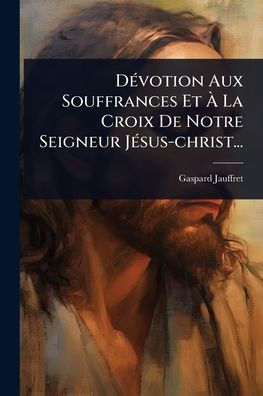 D�(c)votion Aux Souffrances Et � La Croix De Notre Seigneur J�(c)sus-christ...