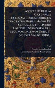 Title: Fasciculus Rerum Grï¿½]carum Ecclesiasticarum Exhibens Tractatum Basilii Magni De Synisactis, Nicephori Callisti ... Sermonem In S. Mar. Magdalenam Cura Et Studio A.m. Bandini..., Author: Basil (St )