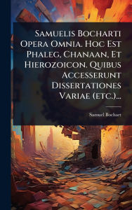 Title: Samuelis Bocharti Opera Omnia. Hoc Est Phaleg, Chanaan, Et Hierozoicon. Quibus Accesserunt Dissertationes Variae (etc.)..., Author: Samuel Bochart