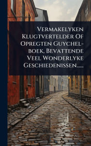 Title: Vermakelyken Klugtvertelder Of Opregten Guychel-boek, Bevattende Veel Wonderlyke Geschiedenissen......, Author: Anonymous