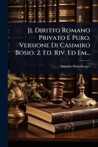 Title: Jl Diritto Romano Privato E Puro. Versione Di Casimiro Bosio. 2. Ed. Riv. Ed Em..., Author: Antonio Haimberger