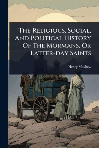 The Religious, Social, And Political History Of The Mormans, Or Latter-day Saints