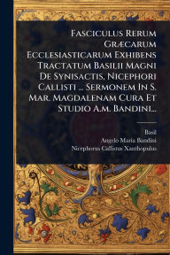 Title: Fasciculus Rerum Grï¿½]carum Ecclesiasticarum Exhibens Tractatum Basilii Magni De Synisactis, Nicephori Callisti ... Sermonem In S. Mar. Magdalenam Cura Et Studio A.m. Bandini..., Author: Basil (St )