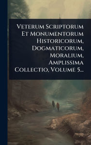 Title: Veterum Scriptorum Et Monumentorum Historicorum, Dogmaticorum, Moralium, Amplissima Collectio, Volume 5..., Author: Anonymous