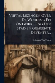 Title: Vijftal Lezingen Over De Wording En Ontwikkeling Der Stad En Gemeente Deventer..., Author: Johannes Van Vloten