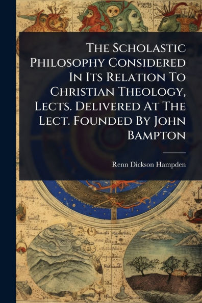 The Scholastic Philosophy Considered Its Relation To Christian Theology, Lects. Delivered At Lect. Founded By John Bampton