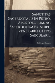 Title: Sanctitas Sacerdotalis In Petro, Apostolorum, Ac Sacerdotum Principe, Venerabili Clero Saeculari..., Author: Wilhelm Hausen