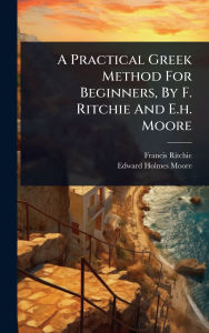 Title: A Practical Greek Method For Beginners, By F. Ritchie And E.h. Moore, Author: Francis Ritchie