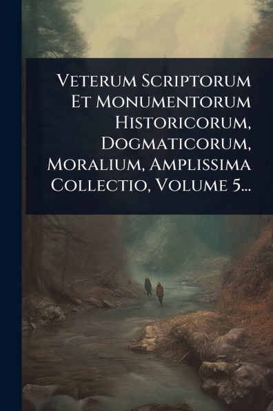 Veterum Scriptorum Et Monumentorum Historicorum, Dogmaticorum, Moralium, Amplissima Collectio, Volume 5...