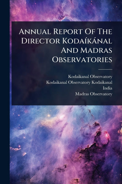 Annual Report Of The Director Kodaï¿½-kï¿½nal And Madras Observatories