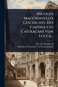 Title: Nicollo Macchiavelli's Geschichte Des Castruccio Castracani Von Lucca..., Author: Niccolò Machiavelli
