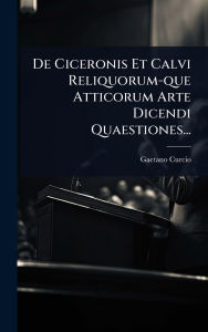 Title: De Ciceronis Et Calvi Reliquorum-que Atticorum Arte Dicendi Quaestiones..., Author: Gaetano Curcio