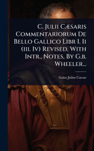 Title: C. Julii Cï¿½]saris Commentariorum De Bello Gallico Libr I. Ii (iii. Iv) Revised, With Intr., Notes, By G.b. Wheeler..., Author: Gaius Julius Caesar