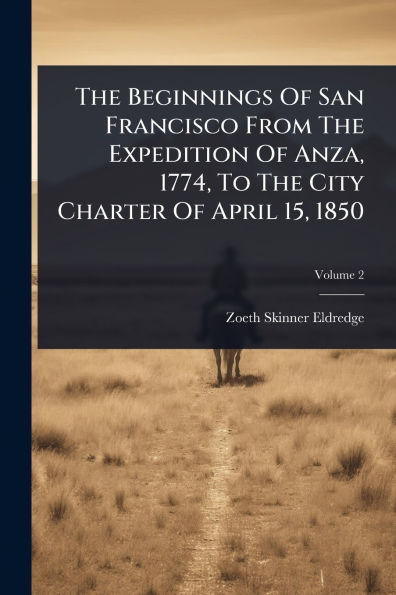 The Beginnings Of San Francisco From Expedition Anza, 1774, To City Charter April 15, 1850