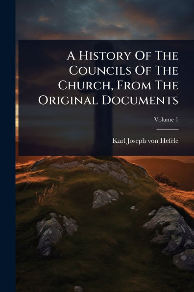 A History Of The Councils Of The Church, From The Original Documents