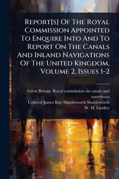 Report[s] Of The Royal Commission Appointed To Enquire Into And Report On Canals Inland Navigations United Kingdom, Volume 2, Issues 1-2
