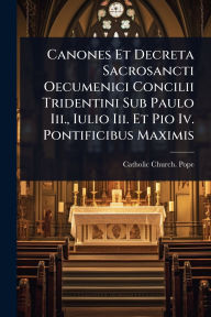 Title: Canones Et Decreta Sacrosancti Oecumenici Concilii Tridentini Sub Paulo Iii., Iulio Iii. Et Pio Iv. Pontificibus Maximis, Author: Catholic Church Pope (1846-1878 Pi
