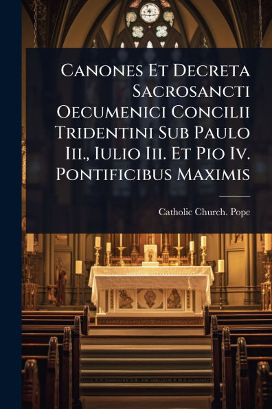 Canones Et Decreta Sacrosancti Oecumenici Concilii Tridentini Sub Paulo Iii., Iulio Iii. Et Pio Iv. Pontificibus Maximis
