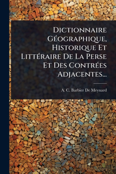 Dictionnaire Gï¿½(c)ographique, Historique Et Littï¿½(c)raire De La Perse Et Des Contrï¿½(c)es Adjacentes...